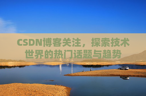 CSDN博客关注，探索技术世界的热门话题与趋势